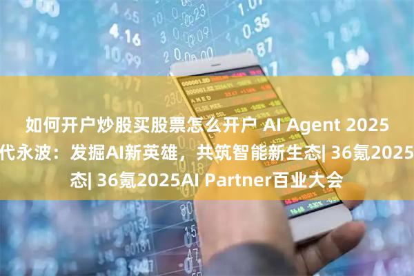 如何开户炒股买股票怎么开户 AI Agent 2025大赛组委会联席主席代永波：发掘AI新英雄，共筑智能新生态| 36氪2025AI Partner百业大会