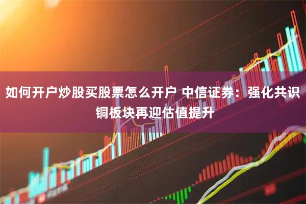 如何开户炒股买股票怎么开户 中信证券：强化共识 铜板块再迎估值提升