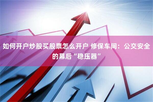 如何开户炒股买股票怎么开户 修保车间：公交安全的幕后“稳压器”