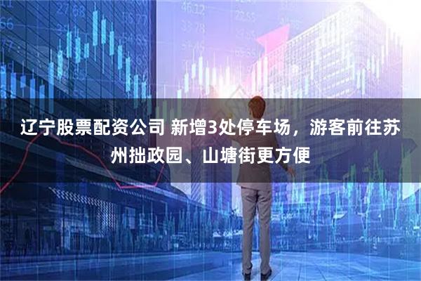 辽宁股票配资公司 新增3处停车场，游客前往苏州拙政园、山塘街更方便