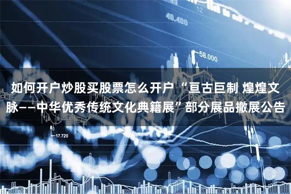 如何开户炒股买股票怎么开户 “亘古巨制 煌煌文脉——中华优秀传统文化典籍展”部分展品撤展公告