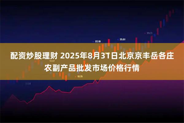 配资炒股理财 2025年8月31日北京京丰岳各庄农副产品批发市场价格行情