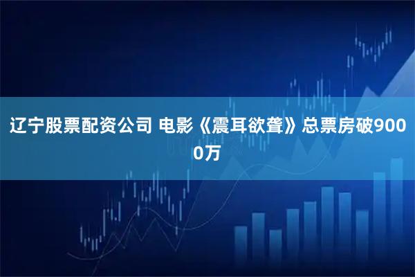 辽宁股票配资公司 电影《震耳欲聋》总票房破9000万