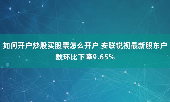 如何开户炒股买股票怎么开户 安联锐视最新股东户数环比下降9.65%