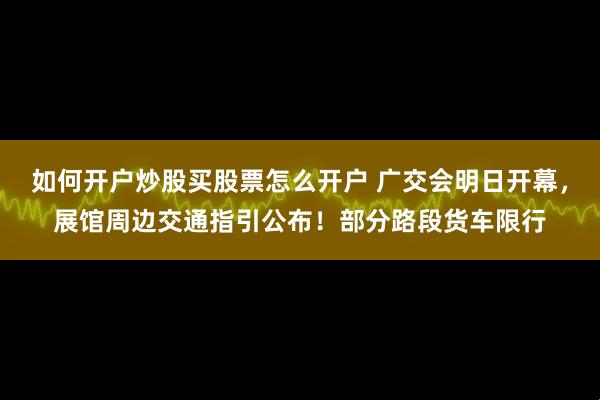 如何开户炒股买股票怎么开户 广交会明日开幕，展馆周边交通指引公布！部分路段货车限行