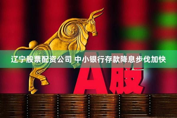 辽宁股票配资公司 中小银行存款降息步伐加快