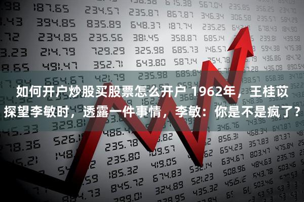 如何开户炒股买股票怎么开户 1962年，王桂苡探望李敏时，透露一件事情，李敏：你是不是疯了？