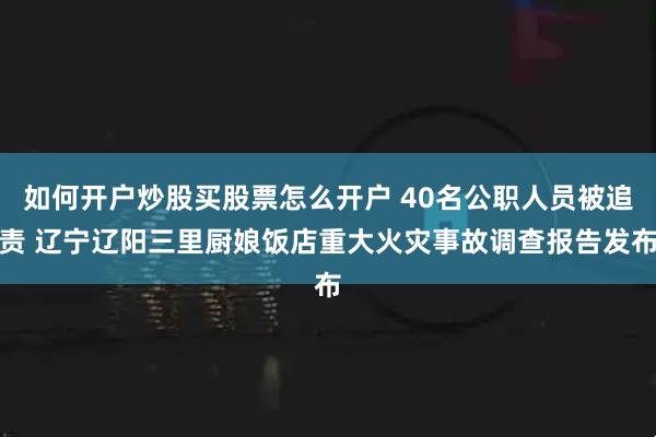 如何开户炒股买股票怎么开户 40名公职人员被追责 辽宁辽阳三里厨娘饭店重大火灾事故调查报告发布