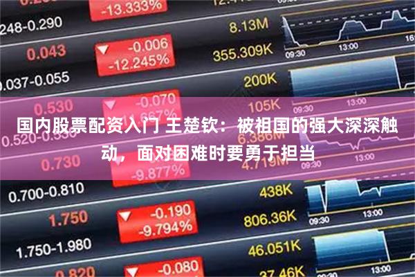 国内股票配资入门 王楚钦：被祖国的强大深深触动，面对困难时要勇于担当