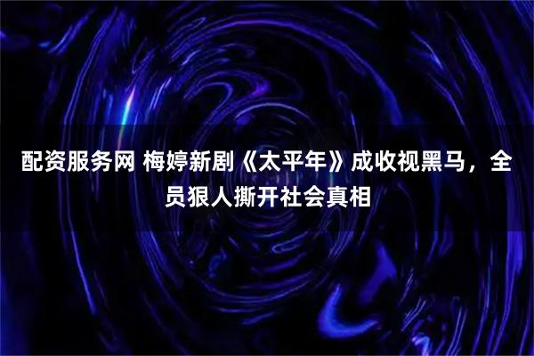 配资服务网 梅婷新剧《太平年》成收视黑马，全员狠人撕开社会真相