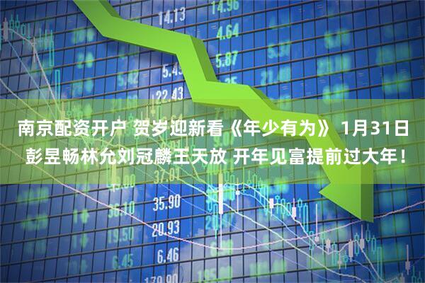 南京配资开户 贺岁迎新看《年少有为》 1月31日 彭昱畅林允刘冠麟王天放 开年见富提前过大年！