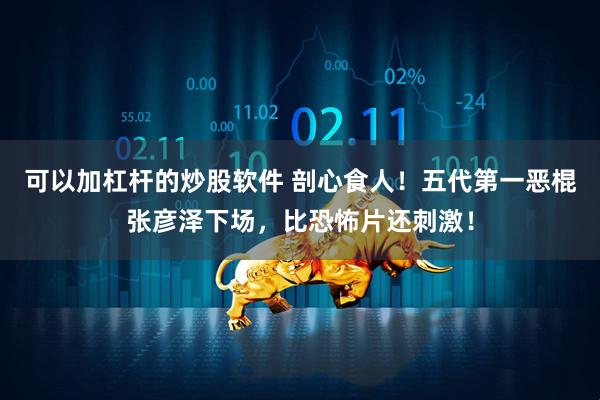 可以加杠杆的炒股软件 剖心食人！五代第一恶棍张彦泽下场，比恐怖片还刺激！