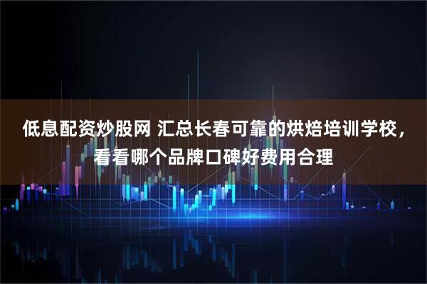 低息配资炒股网 汇总长春可靠的烘焙培训学校，看看哪个品牌口碑好费用合理