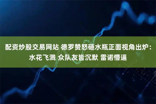 配资炒股交易网站 德罗赞怒砸水瓶正面视角出炉：水花飞溅 众队友皆沉默 雷诺懵逼