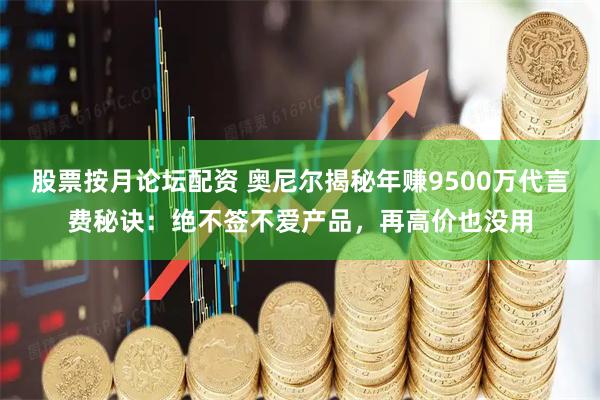 股票按月论坛配资 奥尼尔揭秘年赚9500万代言费秘诀：绝不签不爱产品，再高价也没用