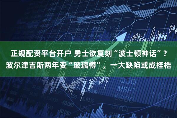 正规配资平台开户 勇士欲复刻“波士顿神话”？波尔津吉斯两年变“玻璃樽”，一大缺陷或成桎梏