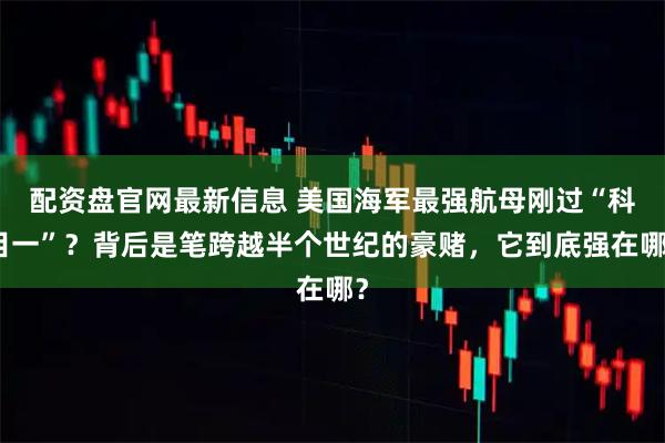 配资盘官网最新信息 美国海军最强航母刚过“科目一”？背后是笔跨越半个世纪的豪赌，它到底强在哪？