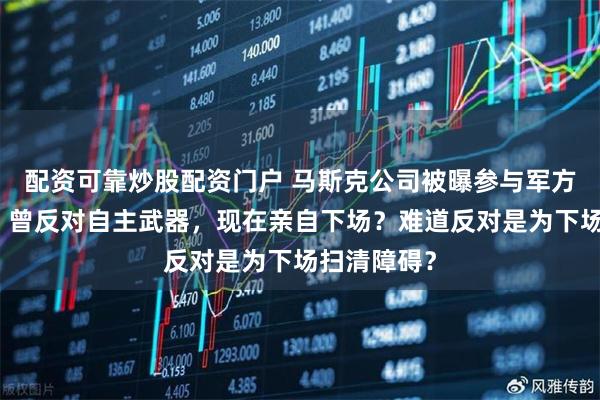 配资可靠炒股配资门户 马斯克公司被曝参与军方项目竞标！曾反对自主武器，现在亲自下场？难道反对是为下场扫清障碍？