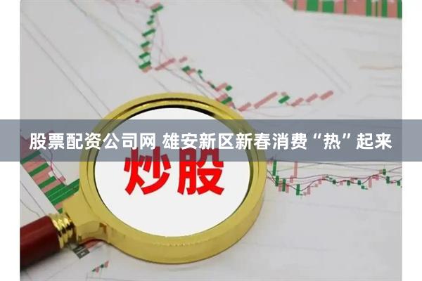 股票配资公司网 雄安新区新春消费“热”起来