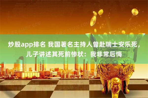 炒股app排名 我国著名主持人曾赴瑞士安乐死，儿子讲述其死前惨状：我非常后悔