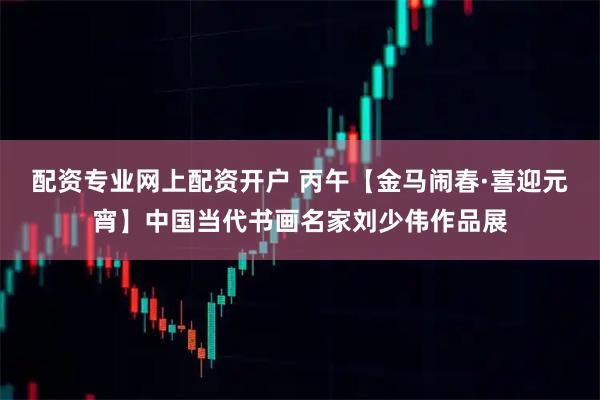 配资专业网上配资开户 丙午【金马闹春·喜迎元宵】中国当代书画名家刘少伟作品展