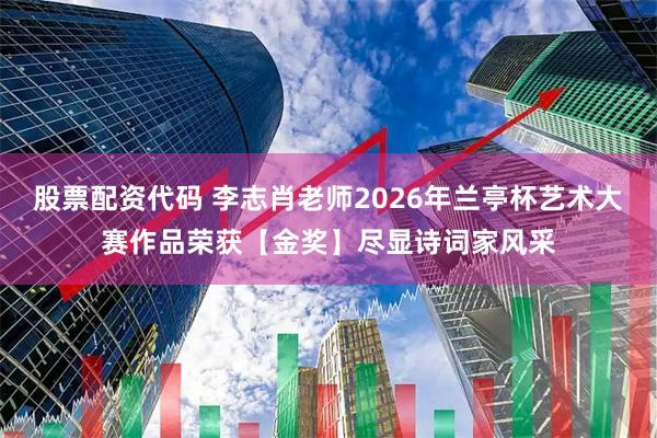 股票配资代码 李志肖老师2026年兰亭杯艺术大赛作品荣获【金奖】尽显诗词家风采