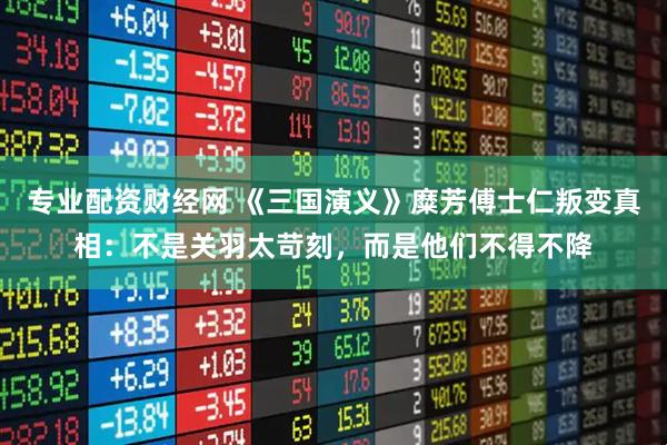 专业配资财经网 《三国演义》糜芳傅士仁叛变真相：不是关羽太苛刻，而是他们不得不降