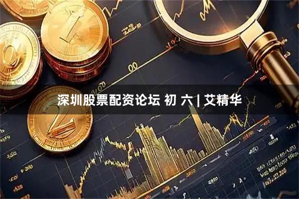 深圳股票配资论坛 初 六 | 艾精华