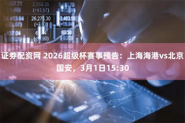 证劵配资网 2026超级杯赛事预告：上海海港vs北京国安，3月1日15:30