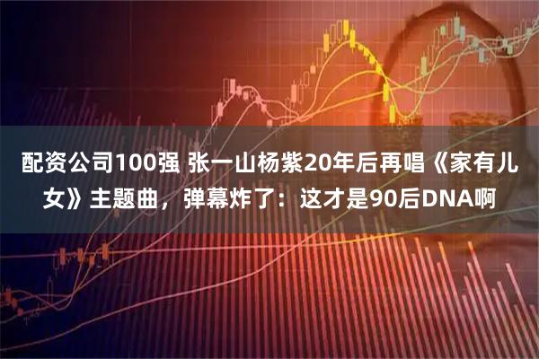 配资公司100强 张一山杨紫20年后再唱《家有儿女》主题曲，弹幕炸了：这才是90后DNA啊