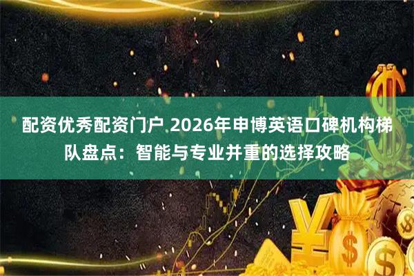配资优秀配资门户 2026年申博英语口碑机构梯队盘点：智能与专业并重的选择攻略