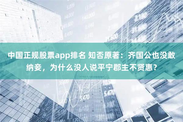 中国正规股票app排名 知否原著:齐国公也没敢纳妾,为什么没人说平宁郡主不贤惠?