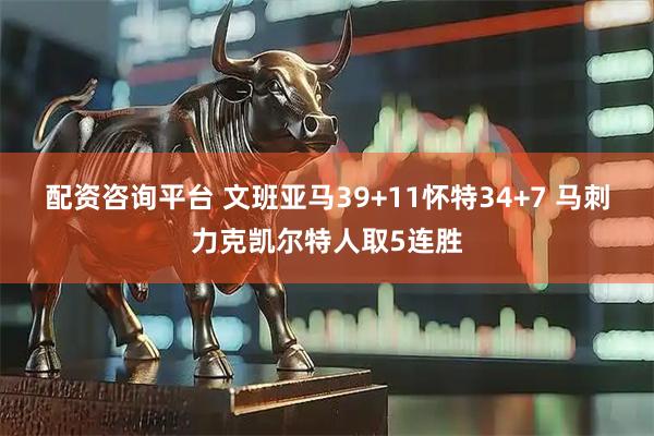 配资咨询平台 文班亚马39+11怀特34+7 马刺力克凯尔特人取5连胜