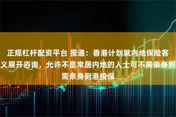 正规杠杆配资平台 报道：香港计划就内地保险客户的定义展开咨询，允许不是常居内地的人士可不需亲身到港投保