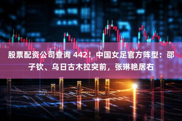 股票配资公司查询 442！中国女足官方阵型：邵子钦、乌日古木拉突前，张琳艳居右