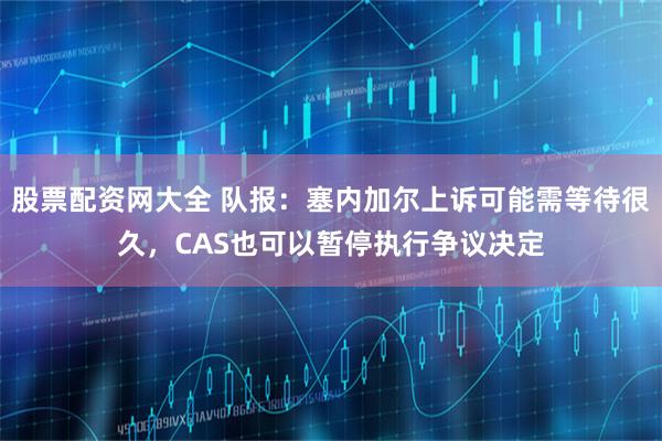 股票配资网大全 队报：塞内加尔上诉可能需等待很久，CAS也可以暂停执行争议决定