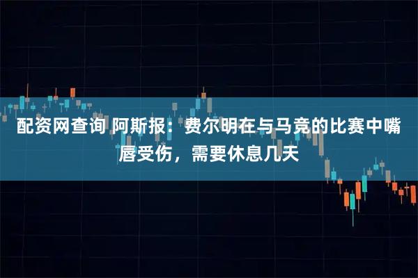 配资网查询 阿斯报：费尔明在与马竞的比赛中嘴唇受伤，需要休息几天