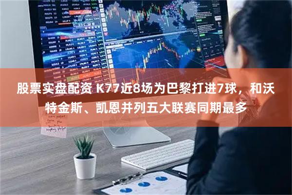 股票实盘配资 K77近8场为巴黎打进7球，和沃特金斯、凯恩并列五大联赛同期最多