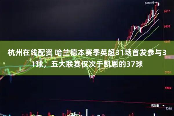 杭州在线配资 哈兰德本赛季英超31场首发参与31球，五大联赛仅次于凯恩的37球