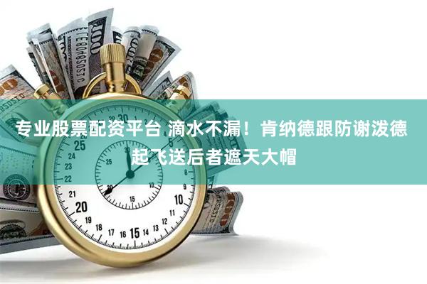 专业股票配资平台 滴水不漏！肯纳德跟防谢泼德 起飞送后者遮天大帽