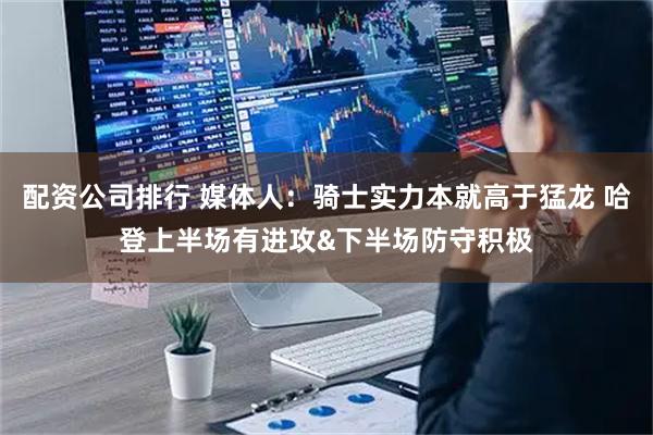 配资公司排行 媒体人：骑士实力本就高于猛龙 哈登上半场有进攻&下半场防守积极