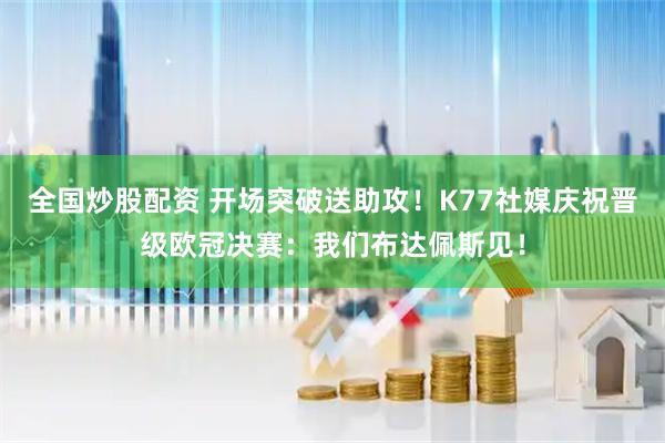 全国炒股配资 开场突破送助攻！K77社媒庆祝晋级欧冠决赛：我们布达佩斯见！