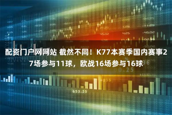 配资门户网网站 截然不同！K77本赛季国内赛事27场参与11球，欧战16场参与16球