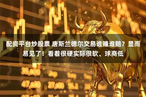 配资平台炒股票 唐斯兰德尔交易谁赚谁赔？显而易见了！看着很硬实际很软、球商低